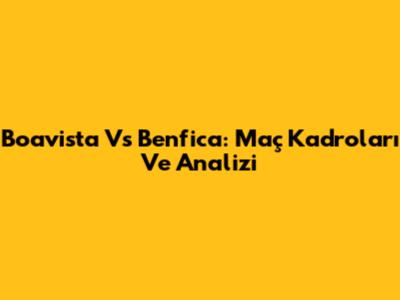 Boavista Vs Benfica: Maç Kadroları Ve Analizi