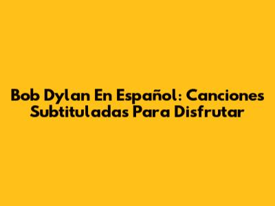 Bob Dylan En Español: Canciones Subtituladas Para Disfrutar