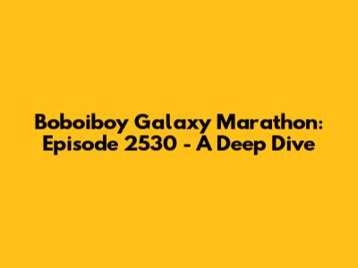 Boboiboy Galaxy Marathon: Episode 2530 - A Deep Dive