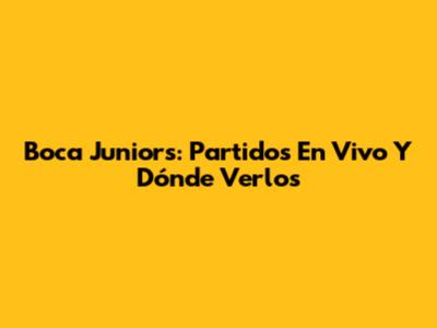 Boca Juniors: Partidos En Vivo Y Dónde Verlos