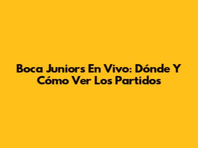 Boca Juniors En Vivo: Dónde Y Cómo Ver Los Partidos