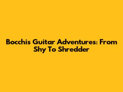 Bocchi's Guitar Adventures: From Shy To Shredder