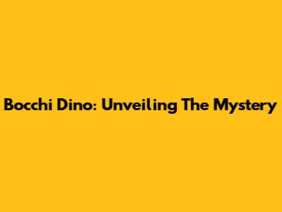 Bocchi Dino: Unveiling The Mystery