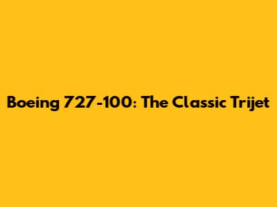 Boeing 727-100: The Classic Trijet