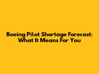 Boeing Pilot Shortage Forecast: What It Means For You
