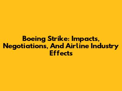 Boeing Strike: Impacts, Negotiations, And Airline Industry Effects