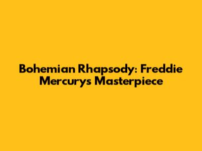 Bohemian Rhapsody: Freddie Mercury's Masterpiece