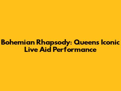 Bohemian Rhapsody: Queen's Iconic Live Aid Performance