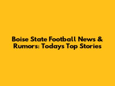 Boise State Football News & Rumors: Today's Top Stories