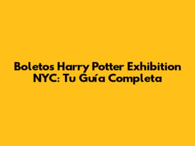 Boletos Harry Potter Exhibition NYC: Tu Guía Completa
