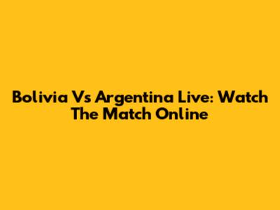 Bolivia Vs Argentina Live: Watch The Match Online