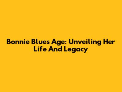 Bonnie Blue's Age: Unveiling Her Life And Legacy