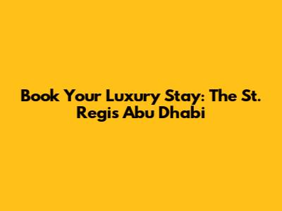 Book Your Luxury Stay: The St. Regis Abu Dhabi