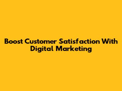 Boost Customer Satisfaction With Digital Marketing