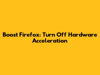 Boost Firefox: Turn Off Hardware Acceleration