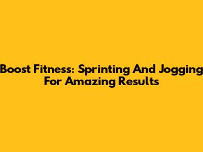 Boost Fitness: Sprinting And Jogging For Amazing Results