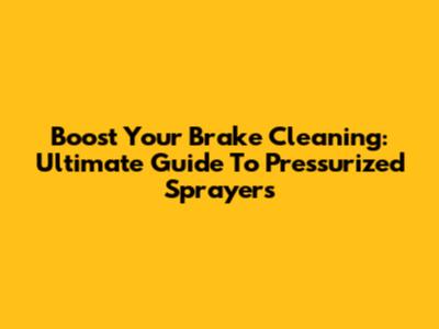 Boost Your Brake Cleaning: Ultimate Guide To Pressurized Sprayers
