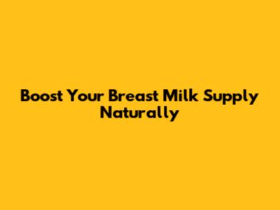 Boost Your Breast Milk Supply Naturally