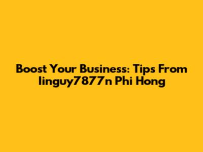 Boost Your Business: Tips From Iinguy7877n Phi Hong