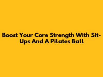 Boost Your Core Strength With Sit-Ups And A Pilates Ball