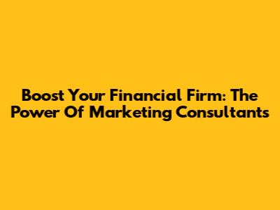 Boost Your Financial Firm: The Power Of Marketing Consultants