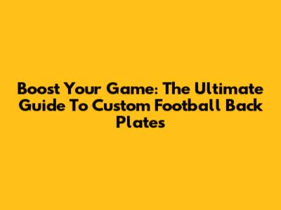 Boost Your Game: The Ultimate Guide To Custom Football Back Plates