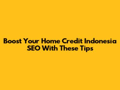 Boost Your Home Credit Indonesia SEO With These Tips