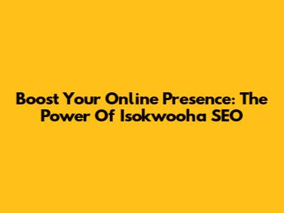 Boost Your Online Presence: The Power Of Isokwooha SEO