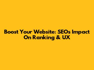 Boost Your Website: SEO's Impact On Ranking & UX