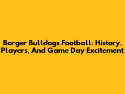 Borger Bulldogs Football: History, Players, And Game Day Excitement