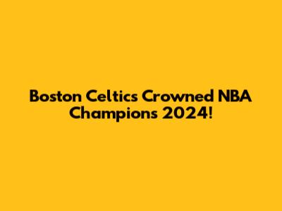 Boston Celtics Crowned NBA Champions 2024!