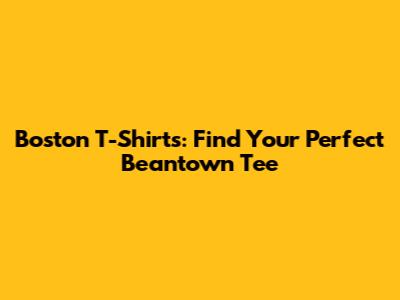 Boston T-Shirts: Find Your Perfect Beantown Tee