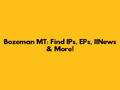 Bozeman MT: Find IPs, EPs, IINews & More!