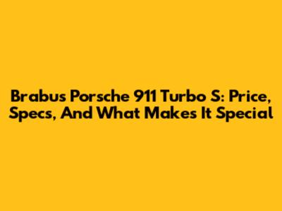 Brabus Porsche 911 Turbo S: Price, Specs, And What Makes It Special