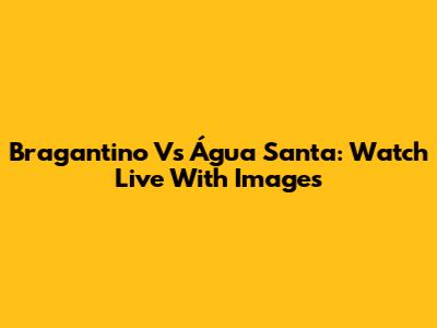 Bragantino Vs Água Santa: Watch Live With Images