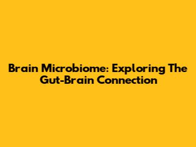 Brain Microbiome: Exploring The Gut-Brain Connection