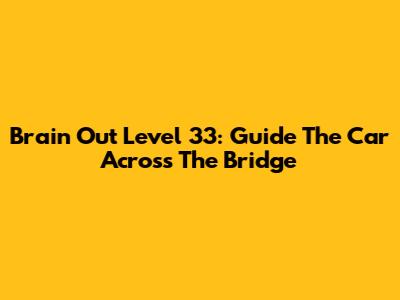 Brain Out Level 33: Guide The Car Across The Bridge