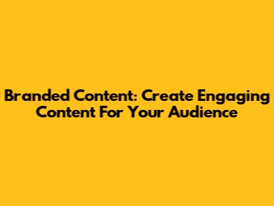 Branded Content: Create Engaging Content For Your Audience