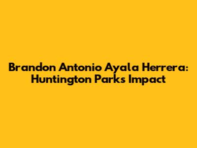 Brandon Antonio Ayala Herrera: Huntington Park's Impact