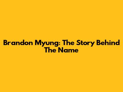Brandon Myung: The Story Behind The Name