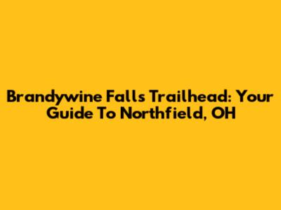 Brandywine Falls Trailhead: Your Guide To Northfield, OH