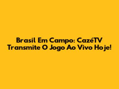 Brasil Em Campo: CazéTV Transmite O Jogo Ao Vivo Hoje!