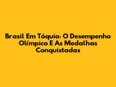 Brasil Em Tóquio: O Desempenho Olímpico E As Medalhas Conquistadas