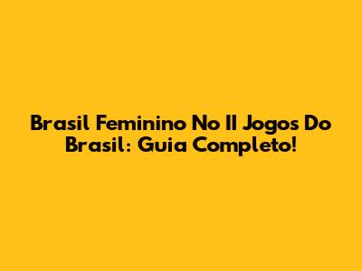 Brasil Feminino No II Jogos Do Brasil: Guia Completo!