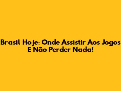 Brasil Hoje: Onde Assistir Aos Jogos E Não Perder Nada!