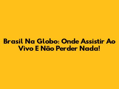 Brasil Na Globo: Onde Assistir Ao Vivo E Não Perder Nada!