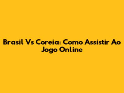 Brasil Vs Coreia: Como Assistir Ao Jogo Online
