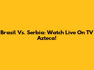 Brasil Vs. Serbia: Watch Live On TV Azteca!