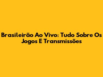 Brasileirão Ao Vivo: Tudo Sobre Os Jogos E Transmissões
