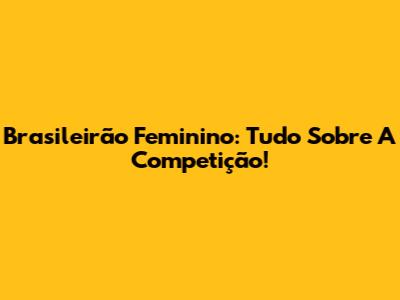 Brasileirão Feminino: Tudo Sobre A Competição!